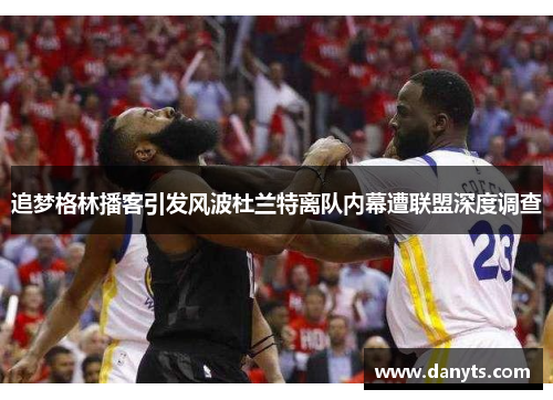 追梦格林播客引发风波杜兰特离队内幕遭联盟深度调查