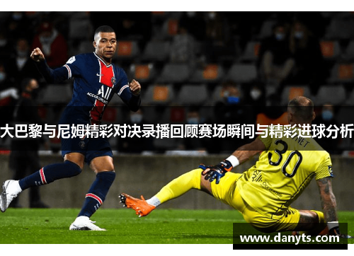 大巴黎与尼姆精彩对决录播回顾赛场瞬间与精彩进球分析