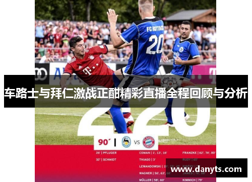 车路士与拜仁激战正酣精彩直播全程回顾与分析