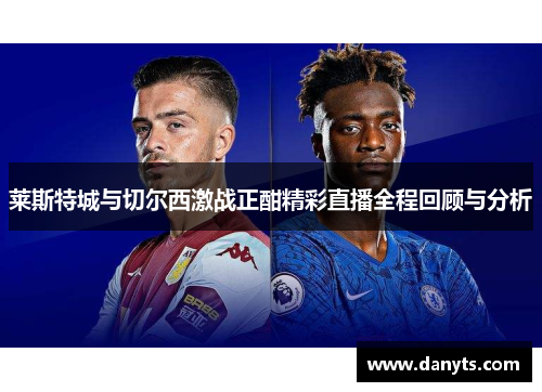 莱斯特城与切尔西激战正酣精彩直播全程回顾与分析