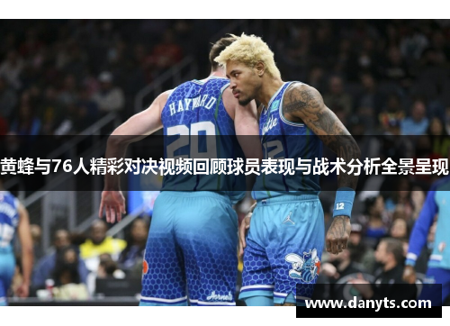 黄蜂与76人精彩对决视频回顾球员表现与战术分析全景呈现