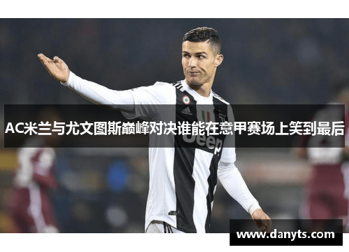 AC米兰与尤文图斯巅峰对决谁能在意甲赛场上笑到最后