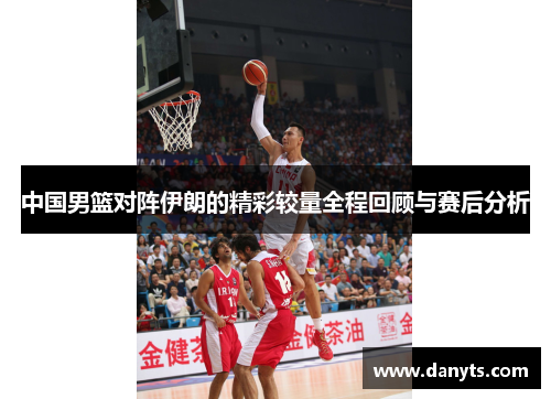 中国男篮对阵伊朗的精彩较量全程回顾与赛后分析