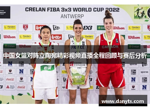 中国女篮对阵立陶宛精彩视频直播全程回顾与赛后分析