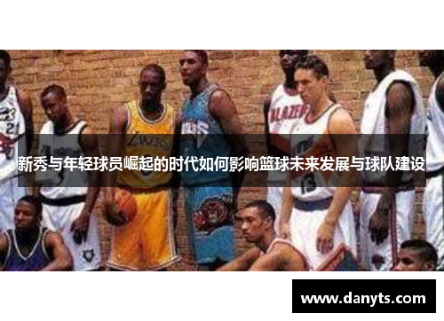 新秀与年轻球员崛起的时代如何影响篮球未来发展与球队建设