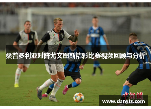 桑普多利亚对阵尤文图斯精彩比赛视频回顾与分析