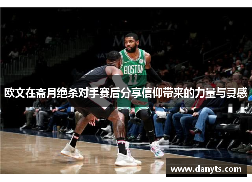 欧文在斋月绝杀对手赛后分享信仰带来的力量与灵感