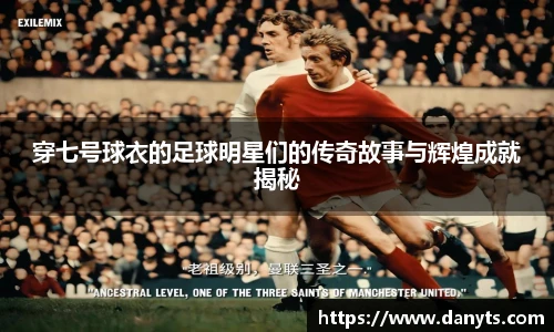 穿七号球衣的足球明星们的传奇故事与辉煌成就揭秘