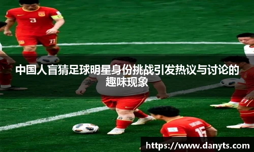 中国人盲猜足球明星身份挑战引发热议与讨论的趣味现象